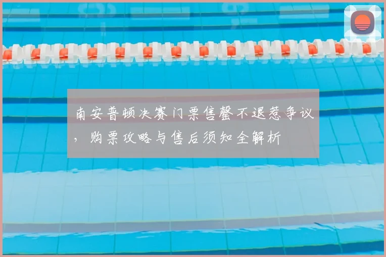 南安普顿决赛门票售罄不退惹争议,购票攻略与售后须知全解析