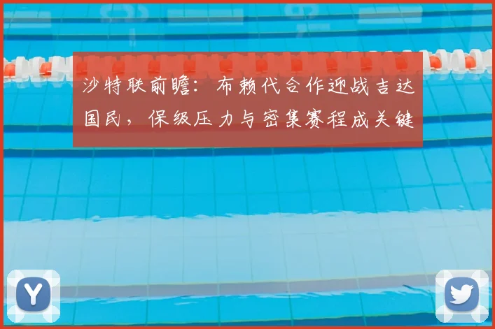 沙特联前瞻：布赖代合作迎战吉达国民，保级压力与密集赛程成关键看点