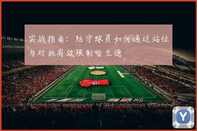 实战指南:防守球员如何通过站位与对抗有效限制哈兰德