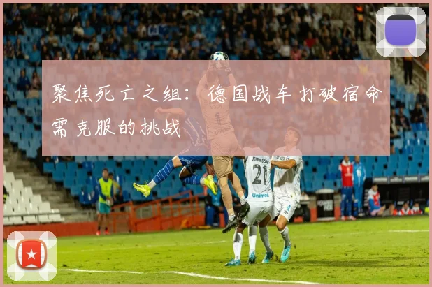 聚焦死亡之组：德国战车打破宿命需克服的挑战