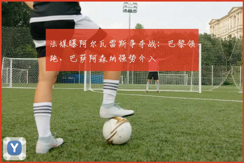 法媒曝阿尔瓦雷斯争夺战：巴黎领跑，巴萨阿森纳强势介入