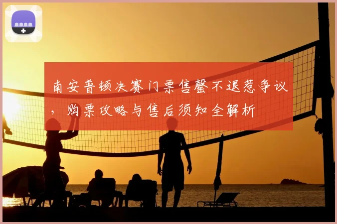 南安普顿决赛门票售罄不退惹争议，购票攻略与售后须知全解析