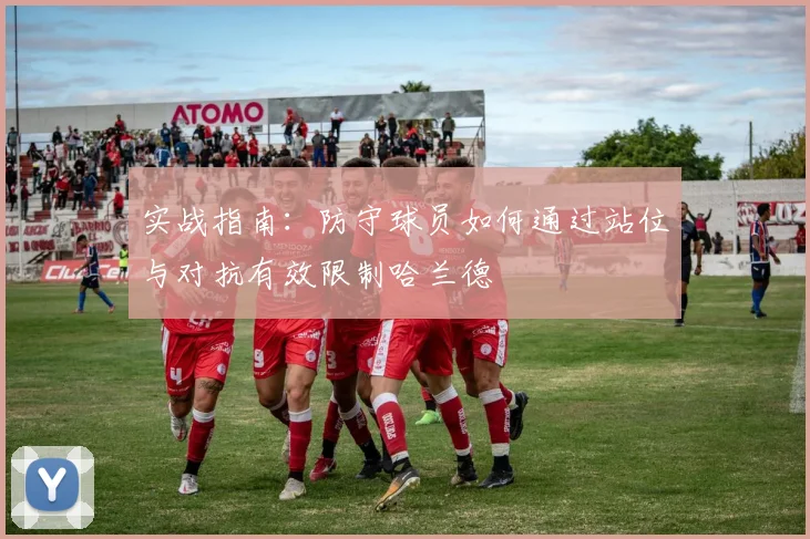 实战指南:防守球员如何通过站位与对抗有效限制哈兰德