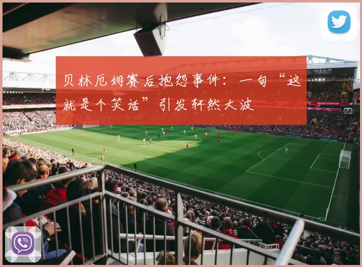 贝林厄姆赛后抱怨事件:一句“这就是个笑话”引发轩然大波