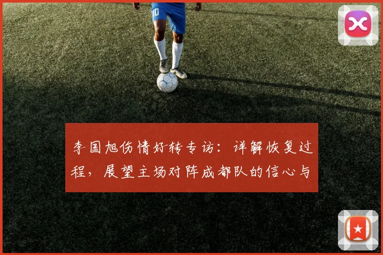 李国旭伤情好转专访：详解恢复过程，展望主场对阵成都队的信心与战术