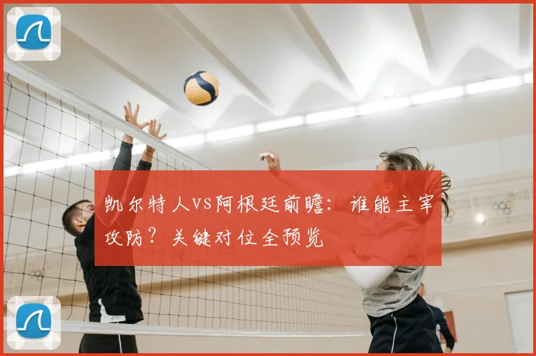 凯尔特人vs阿根廷前瞻：谁能主宰攻防？关键对位全预览