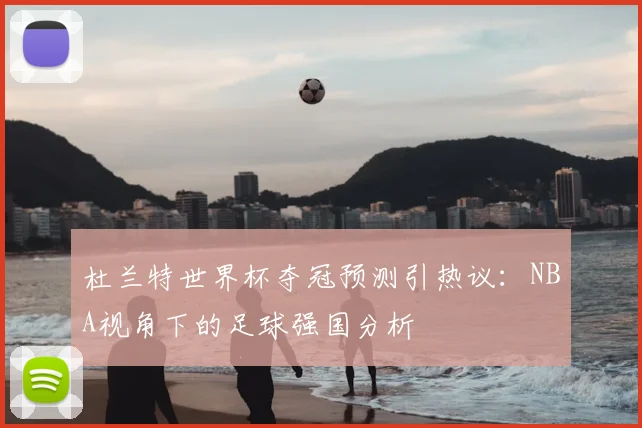 杜兰特世界杯夺冠预测引热议:NBA视角下的足球强国分析