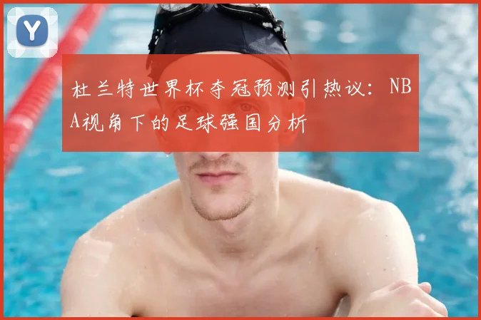 杜兰特世界杯夺冠预测引热议：NBA视角下的足球强国分析