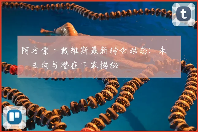 阿方索·戴维斯最新转会动态:未来去向与潜在下家揭秘