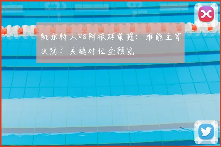 凯尔特人vs阿根廷前瞻:谁能主宰攻防?关键对位全预览