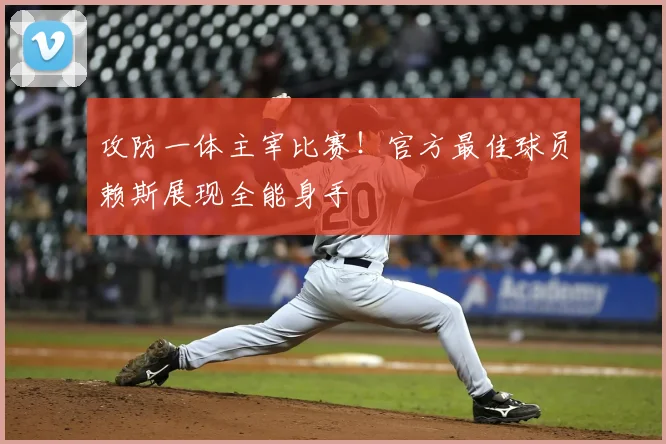 攻防一体主宰比赛!官方最佳球员赖斯展现全能身手