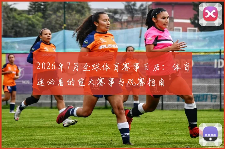 2026年7月全球体育赛事日历:体育迷必看的重大赛事与观赛指南