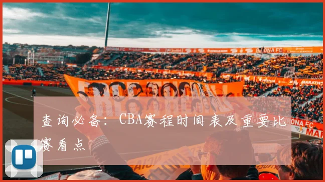 查询必备：CBA赛程时间表及重要比赛看点