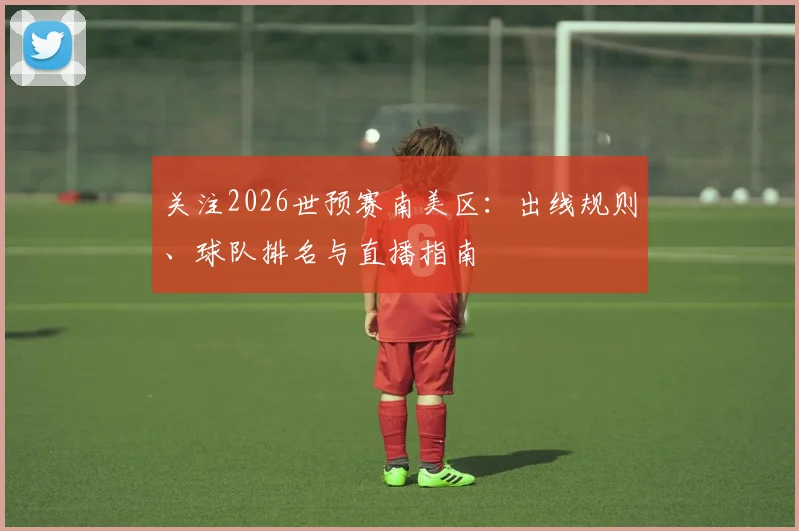 关注2026世预赛南美区:出线规则、球队排名与直播指南