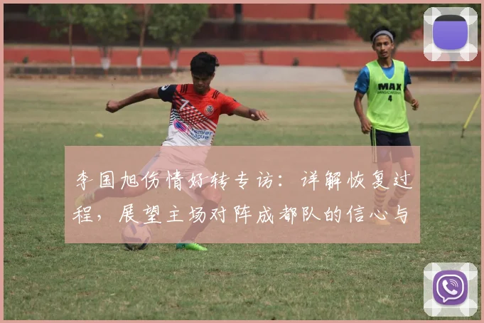 李国旭伤情好转专访:详解恢复过程,展望主场对阵成都队的信心与战术