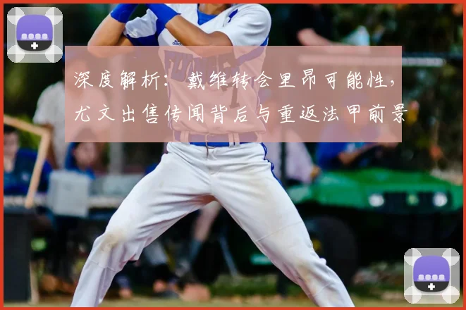 深度解析:戴维转会里昂可能性,尤文出售传闻背后与重返法甲前景