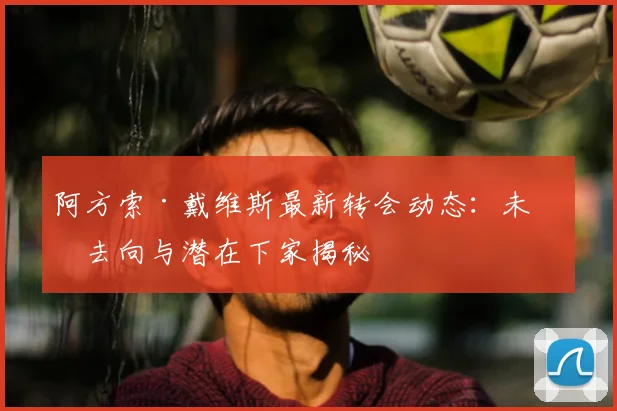 阿方索·戴维斯最新转会动态：未来去向与潜在下家揭秘